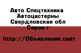 Авто Спецтехника - Автоцистерны. Свердловская обл.,Серов г.